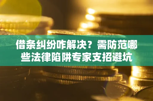 武汉借条纠纷咋解决？需防范哪些法律陷阱专家支招避坑