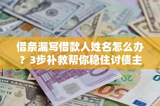 武汉借条漏写借款人姓名怎么办？3步补救帮你稳住讨债主动权