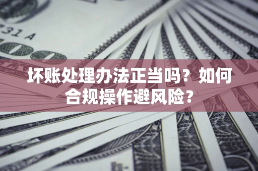 武汉坏账处理办法正当吗？如何合规操作避风险？