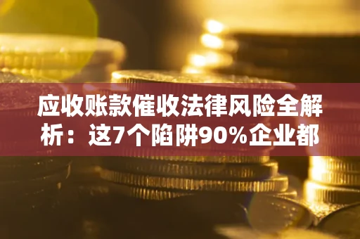 武汉应收账款催收法律风险全解析：这7个陷阱90%企业都踩过（含合规应对指南）