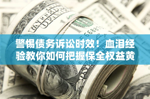 武汉警惕债务诉讼时效！血泪经验教你如何把握保全权益黄金期
