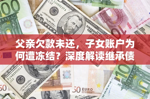 武汉父亲欠款未还，子女账户为何遭冻结？深度解读继承债务迷局