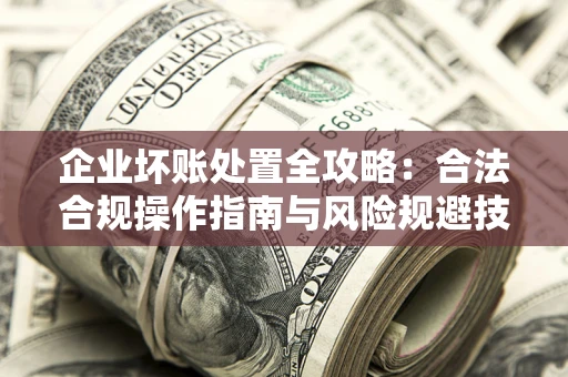 武汉企业坏账处置全攻略：合法合规操作指南与风险规避技巧解析