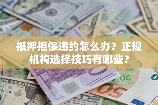 武汉抵押担保违约怎么办？正规机构选择技巧有哪些？