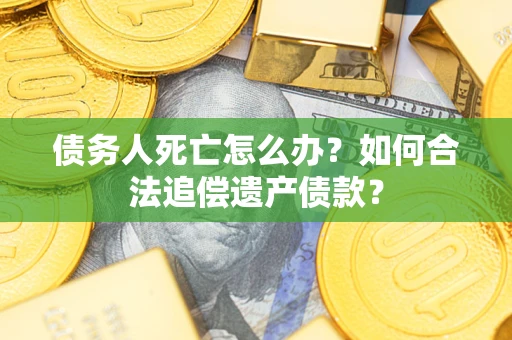 武汉债务人死亡怎么办？如何合法追偿遗产债款？