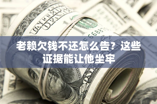 武汉老赖欠钱不还怎么告？这些证据能让他坐牢
