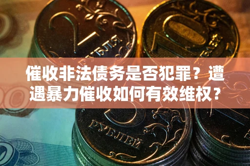 武汉催收非法债务是否犯罪?遭遇暴力催收如何有效维权? 武汉催收非法债务是否犯罪?遭遇暴力催收如何有效维权?