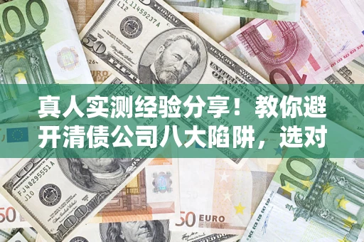 武汉真人实测经验分享！教你避开清债公司八大陷阱，选对机构少走十年弯路