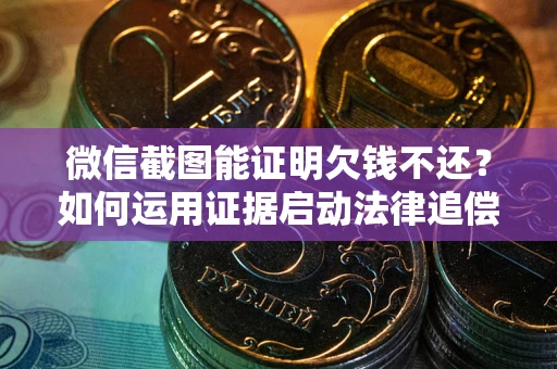 武汉微信截图能证明欠钱不还？如何运用证据启动法律追偿程序？