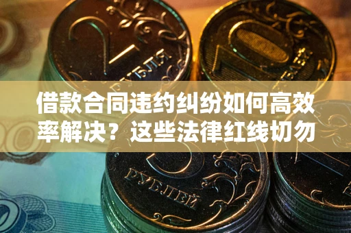 武汉借款合同违约纠纷如何高效率解决？这些法律红线切勿触碰