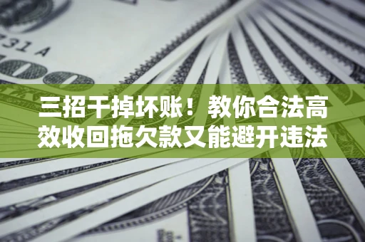 武汉三招干掉坏账！教你合法高效收回拖欠款又能避开违法雷区
