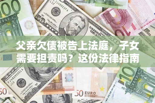 武汉父亲欠债被告上法庭，子女需要担责吗？这份法律指南必须看完