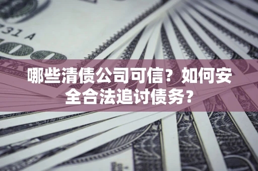 武汉哪些清债公司可信？如何安全合法追讨债务？
