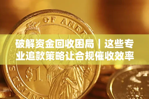 武汉破解资金回收困局｜这些专业追款策略让合规催收效率翻倍