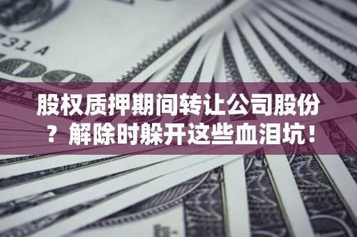 武汉股权质押期间转让公司股份？解除时躲开这些血泪坑！