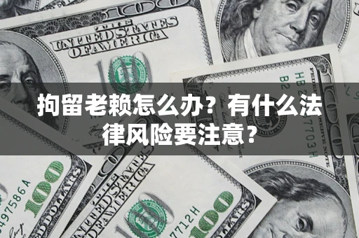 武汉拘留老赖怎么办？有什么法律风险要注意？