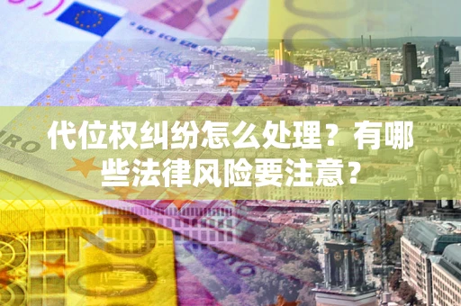 武汉代位权纠纷怎么处理？有哪些法律风险要注意？