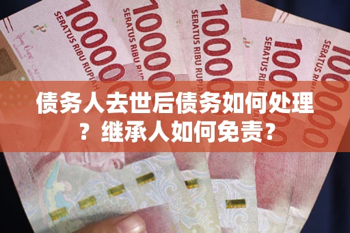 武汉债务人去世后债务如何处理？继承人如何免责？