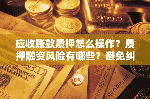 武汉应收账款质押怎么操作？质押融资风险有哪些？避免纠纷高效融资技巧