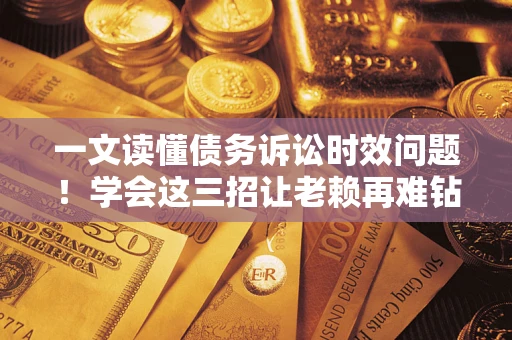 武汉一文读懂债务诉讼时效问题！学会这三招让老赖再难钻空子