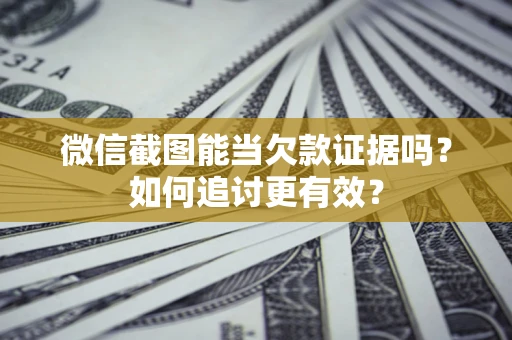 武汉微信截图能当欠款证据吗？如何追讨更有效？