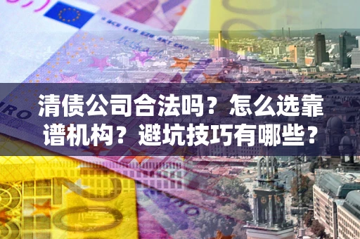 武汉清债公司合法吗？怎么选靠谱机构？避坑技巧有哪些？