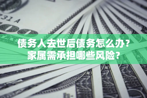 武汉债务人去世后债务怎么办？家属需承担哪些风险？