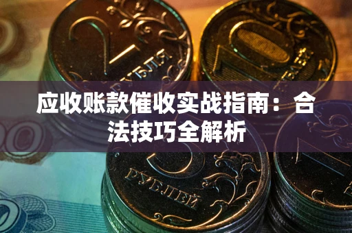 武汉应收账款催收实战指南：合法技巧全解析
