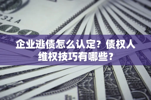 武汉企业逃债怎么认定？债权人维权技巧有哪些？