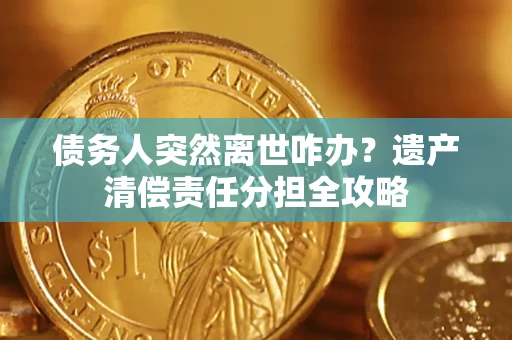 武汉债务人突然离世咋办？遗产清偿责任分担全攻略