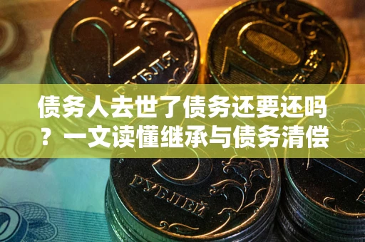 武汉债务人去世了债务还要还吗？一文读懂继承与债务清偿