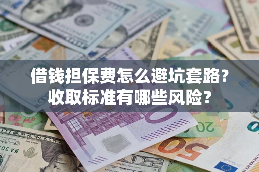 武汉借钱担保费怎么避坑套路?收取标准有哪些风险? 武汉借钱担保费怎么避坑套路?收取标准有哪些风险?
