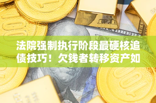 武汉法院强制执行阶段最硬核追债技巧！欠钱者转移资产如何破解？