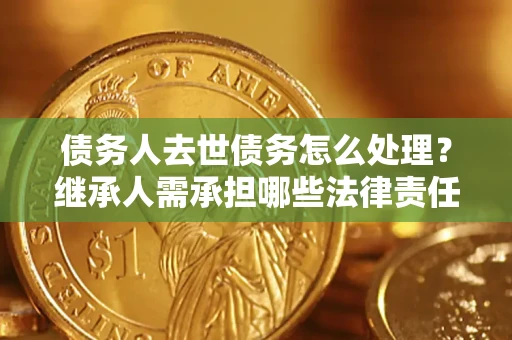 武汉债务人去世债务怎么处理？继承人需承担哪些法律责任？