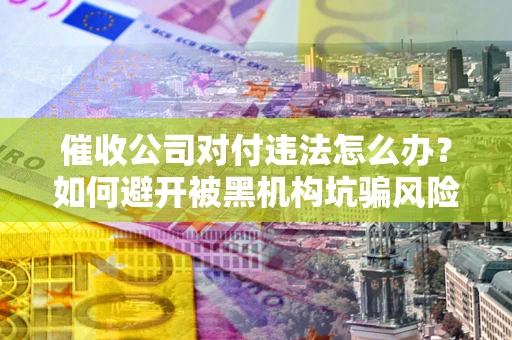 武汉催收公司对付违法怎么办？如何避开被黑机构坑骗风险