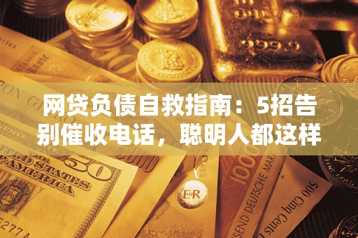 武汉网贷负债自救指南：5招告别催收电话，聪明人都这样做