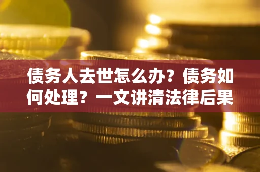 武汉债务人去世怎么办？债务如何处理？一文讲清法律后果