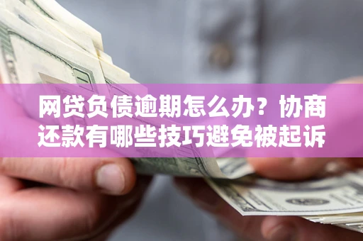 武汉网贷负债逾期怎么办？协商还款有哪些技巧避免被起诉？