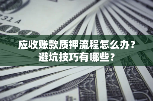 武汉应收账款质押流程怎么办？避坑技巧有哪些？
