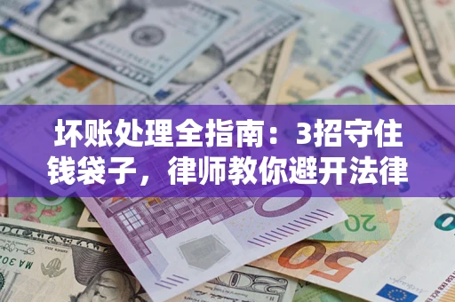 武汉坏账处理全指南：3招守住钱袋子，律师教你避开法律雷区