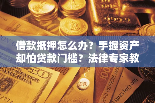 武汉借款抵押怎么办？手握资产却怕贷款门槛？法律专家教你办抵押不踩坑