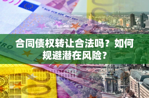 武汉合同债权转让合法吗?如何规避潜在风险? 武汉合同债权转让合法吗?如何规避潜在风险?