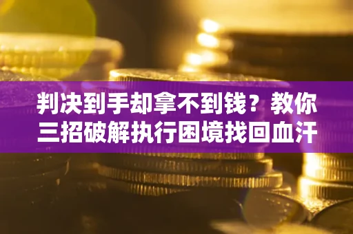 武汉判决到手却拿不到钱？教你三招破解执行困境找回血汗钱