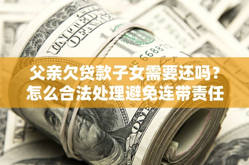 武汉父亲欠贷款子女需要还吗？怎么合法处理避免连带责任？