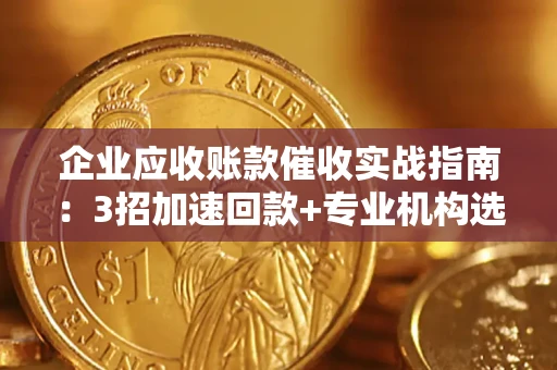 武汉企业应收账款催收实战指南：3招加速回款+专业机构选择避坑