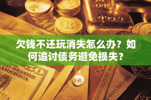 武汉欠钱不还玩消失怎么办？如何追讨债务避免损失？