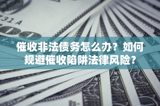 武汉催收非法债务怎么办？如何规避催收陷阱法律风险？