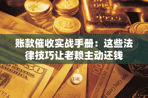 武汉账款催收实战手册：这些法律技巧让老赖主动还钱