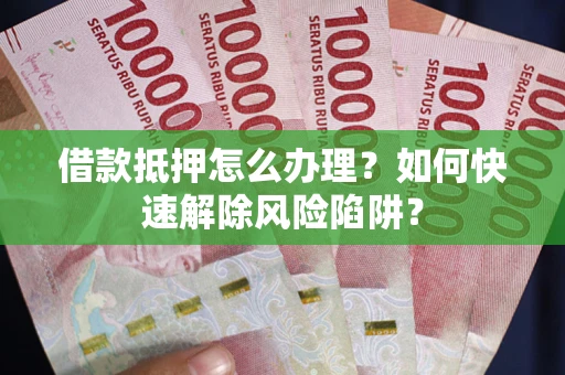 武汉借款抵押怎么办理？如何快速解除风险陷阱？