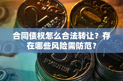武汉合同债权怎么合法转让？存在哪些风险需防范？